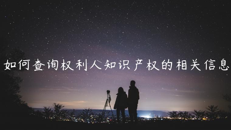 如何查詢權(quán)利人知識產(chǎn)權(quán)的相關(guān)信息